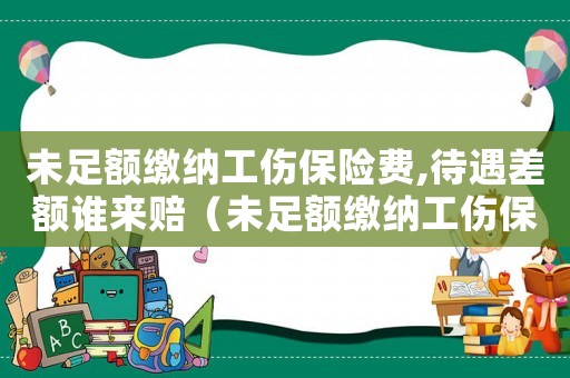 未足額繳納工傷保險費,待遇差額誰來賠（未足額繳納工傷保險費）