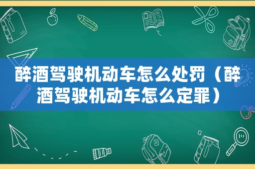 醉酒駕駛機動車怎么處罰（醉酒駕駛機動車怎么定罪）