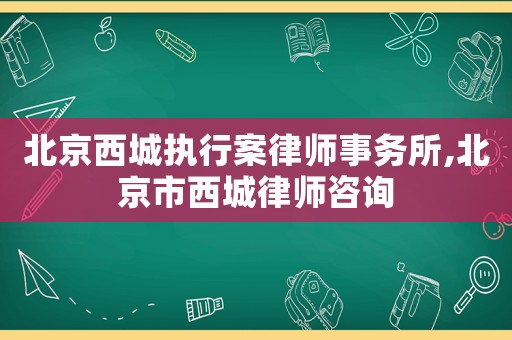 北京西城執行案律師事務所,北京市西城律師咨詢