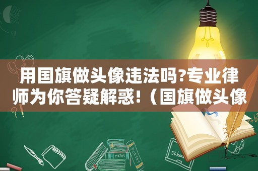 用國旗做頭像違法嗎?專業律師為你答疑解惑!（國旗做頭像犯法嗎）