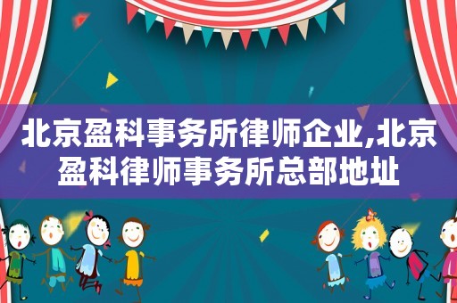 北京盈科事務所律師企業,北京盈科律師事務所總部地址