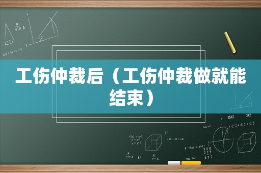 工傷仲裁后（工傷仲裁做就能結束）