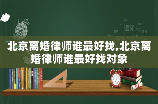 北京離婚律師誰最好找,北京離婚律師誰最好找對象