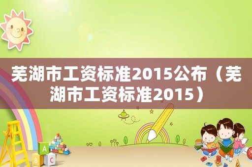 蕪湖市工資標準2015公布（蕪湖市工資標準2015）