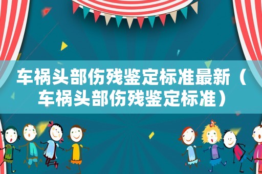車禍頭部傷殘鑒定標準最新（車禍頭部傷殘鑒定標準）