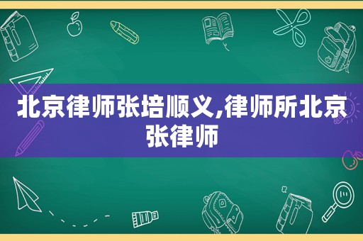 北京律師張培順義,律師所北京張律師