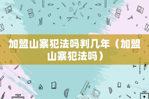 加盟山寨犯法嗎判幾年（加盟山寨犯法嗎）