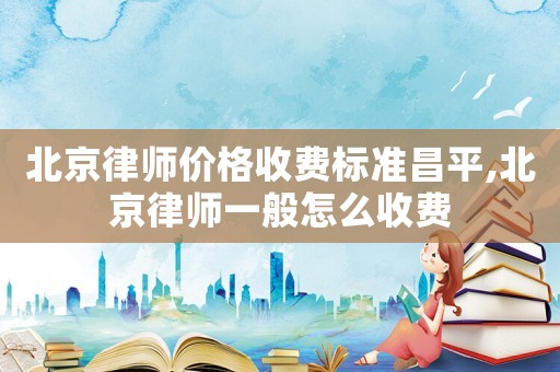 北京律師價格收費標準昌平,北京律師一般怎么收費