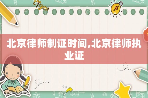 北京律師制證時(shí)間,北京律師執(zhí)業(yè)證
