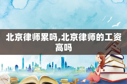 北京律師累嗎,北京律師的工資高嗎