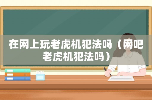 在網上玩老虎機犯法嗎（網吧老虎機犯法嗎）