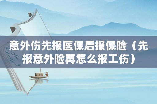 意外傷先報醫保后報保險（先報意外險再怎么報工傷）