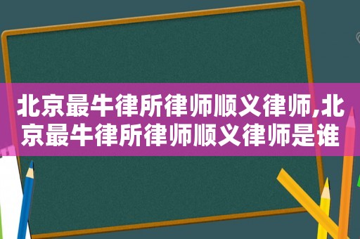 北京最牛律所律師順義律師,北京最牛律所律師順義律師是誰
