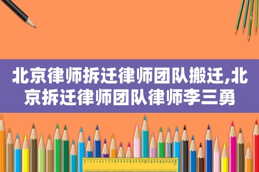 北京律師拆遷律師團(tuán)隊(duì)搬遷,北京拆遷律師團(tuán)隊(duì)律師李三勇