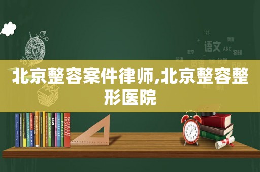 北京整容案件律師,北京整容整形醫院