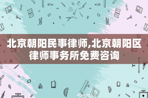 北京朝陽民事律師,北京朝陽區(qū)律師事務(wù)所免費咨詢
