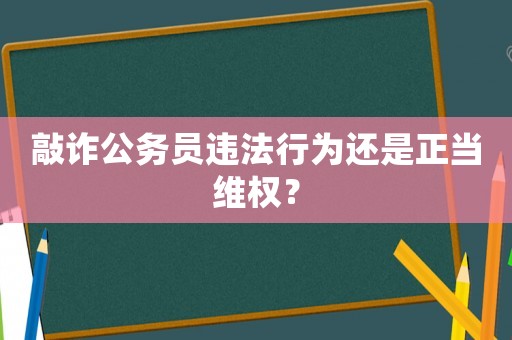 敲詐公務員違法行為還是正當維權？