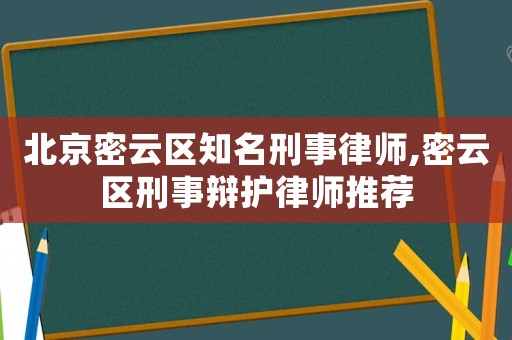 北京密云區(qū)知名刑事律師,密云區(qū)刑事辯護(hù)律師推薦