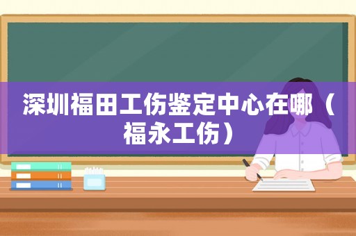 深圳福田工傷鑒定中心在哪（福永工傷）