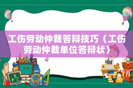 工傷勞動仲裁答辯技巧（工傷勞動仲裁單位答辯狀）