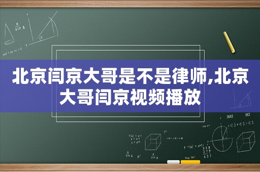北京閆京大哥是不是律師,北京大哥閆京視頻播放