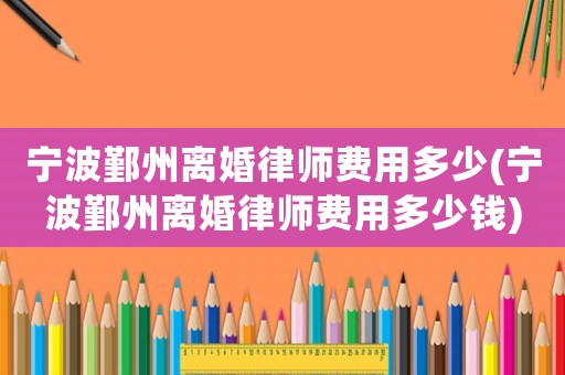 寧波鄞州離婚律師費(fèi)用多少(寧波鄞州離婚律師費(fèi)用多少錢)