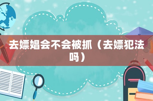 去嫖娼會不會被抓（去嫖犯法嗎）