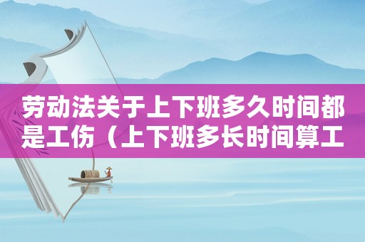 勞動法關(guān)于上下班多久時間都是工傷（上下班多長時間算工傷）