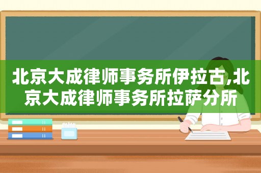 北京大成律師事務(wù)所伊拉古,北京大成律師事務(wù)所拉薩分所