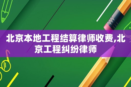 北京本地工程結算律師收費,北京工程糾紛律師