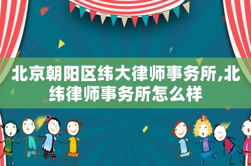 北京朝陽區(qū)緯大律師事務(wù)所,北緯律師事務(wù)所怎么樣