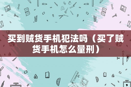 買到賊貨手機犯法嗎（買了賊貨手機怎么量刑）