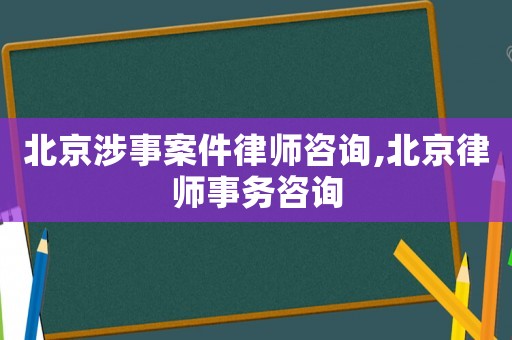 北京涉事案件律師咨詢,北京律師事務咨詢