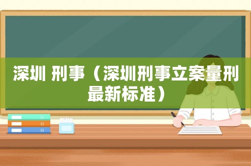 深圳 刑事（深圳刑事立案量刑最新標準）