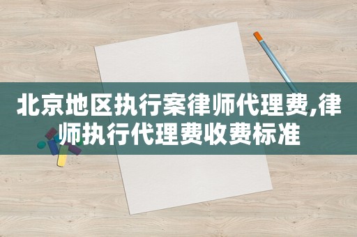 北京地區(qū)執(zhí)行案律師代理費(fèi),律師執(zhí)行代理費(fèi)收費(fèi)標(biāo)準(zhǔn)