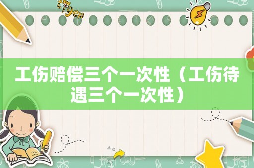 工傷賠償三個一次性（工傷待遇三個一次性）