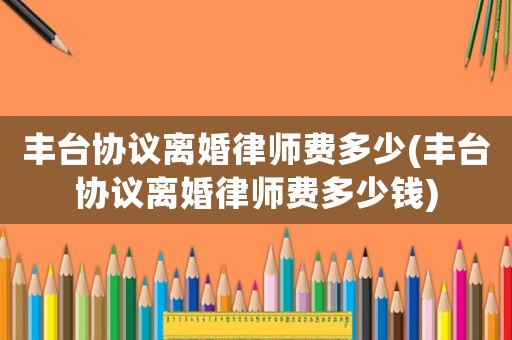 豐臺協議離婚律師費多少(豐臺協議離婚律師費多少錢)