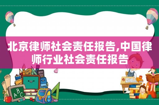 北京律師社會責任報告,中國律師行業社會責任報告
