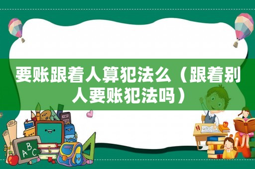 要賬跟著人算犯法么（跟著別人要賬犯法嗎）