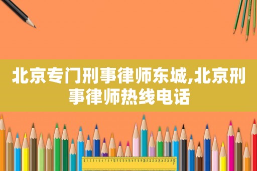 北京專門刑事律師東城,北京刑事律師熱線電話