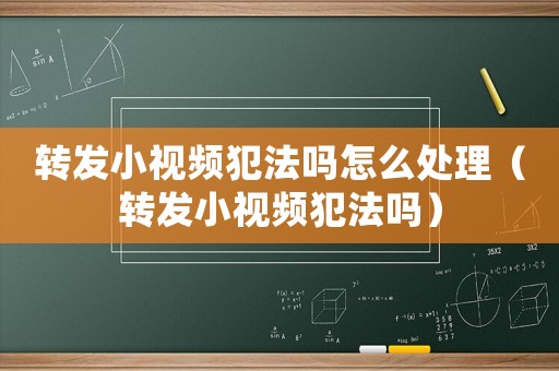 轉發小視頻犯法嗎怎么處理（轉發小視頻犯法嗎）