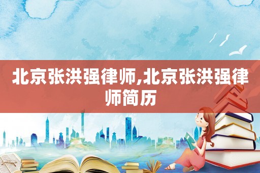 北京張洪強(qiáng)律師,北京張洪強(qiáng)律師簡歷