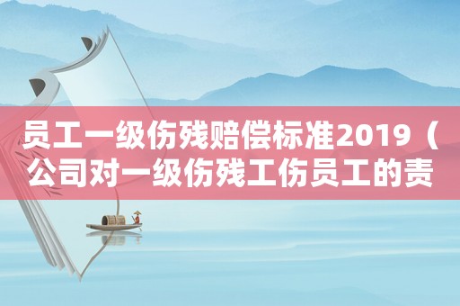 員工一級傷殘賠償標準2019（公司對一級傷殘工傷員工的責任）