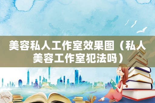 美容私人工作室效果圖（私人美容工作室犯法嗎）