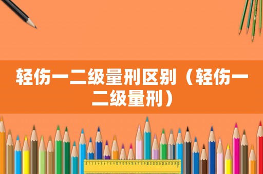 輕傷一二級量刑區別（輕傷一二級量刑）
