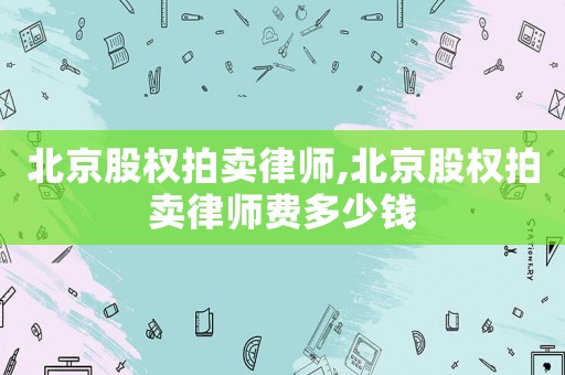 北京股權(quán)拍賣律師,北京股權(quán)拍賣律師費多少錢
