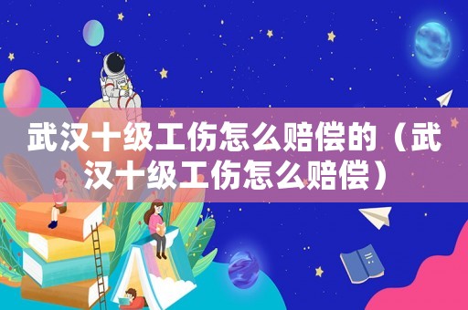 武漢十級工傷怎么賠償的（武漢十級工傷怎么賠償）