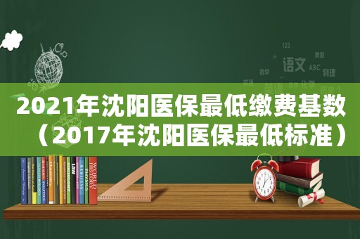 2021年沈陽醫保最低繳費基數（2017年沈陽醫保最低標準）