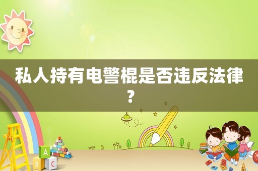 私人持有電警棍是否違反法律？