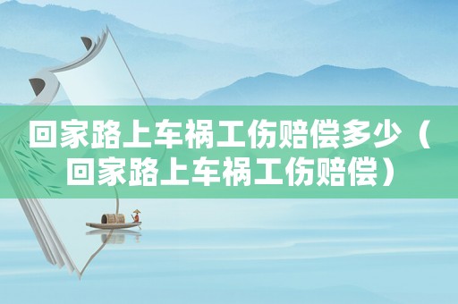 回家路上車禍工傷賠償多少（回家路上車禍工傷賠償）